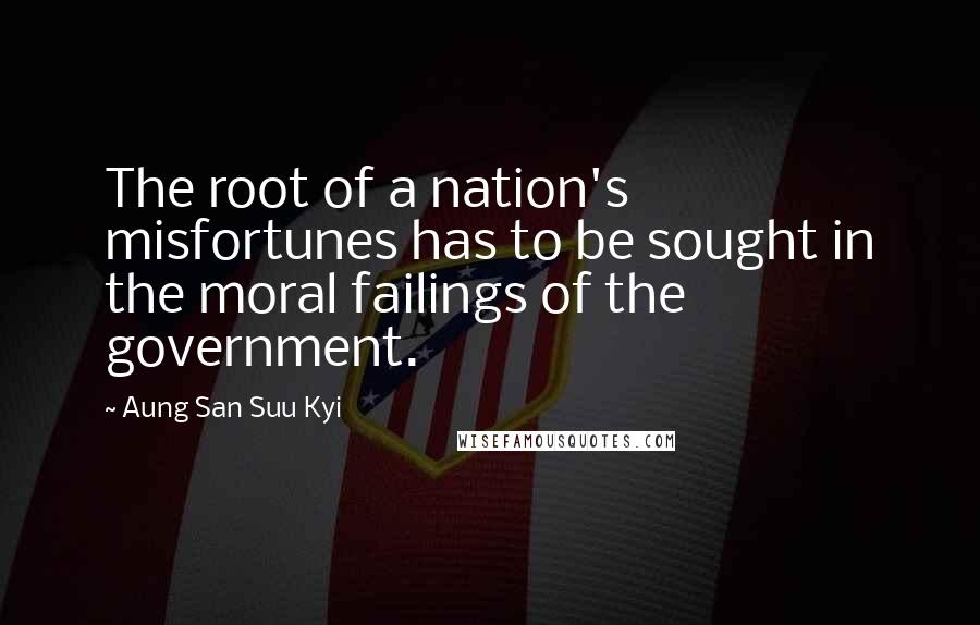 Aung San Suu Kyi Quotes: The root of a nation's misfortunes has to be sought in the moral failings of the government.