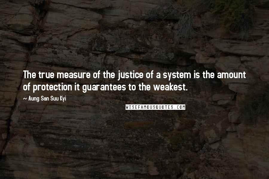 Aung San Suu Kyi Quotes: The true measure of the justice of a system is the amount of protection it guarantees to the weakest.