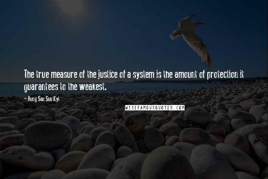 Aung San Suu Kyi Quotes: The true measure of the justice of a system is the amount of protection it guarantees to the weakest.