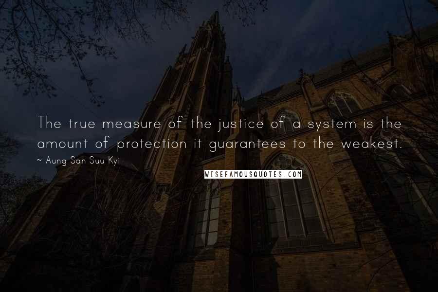 Aung San Suu Kyi Quotes: The true measure of the justice of a system is the amount of protection it guarantees to the weakest.