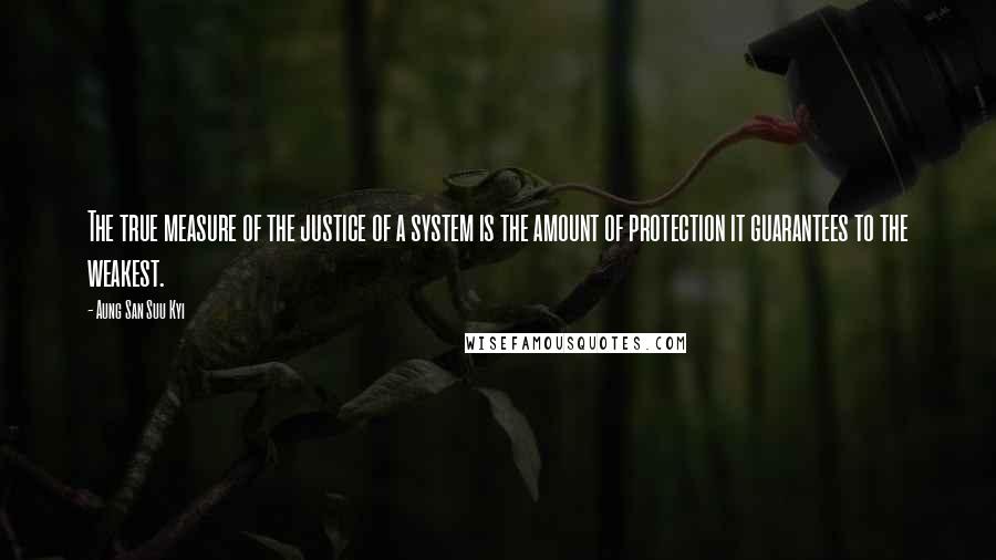 Aung San Suu Kyi Quotes: The true measure of the justice of a system is the amount of protection it guarantees to the weakest.