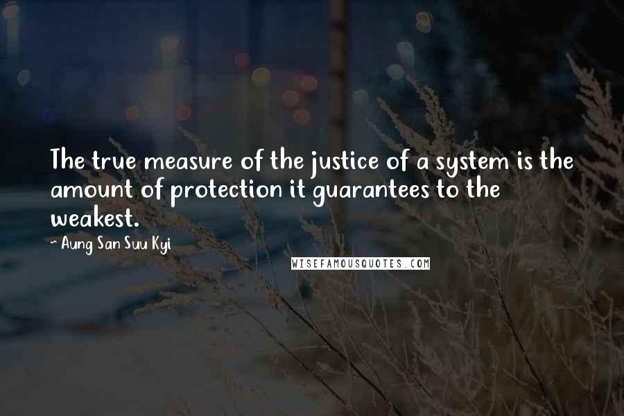 Aung San Suu Kyi Quotes: The true measure of the justice of a system is the amount of protection it guarantees to the weakest.
