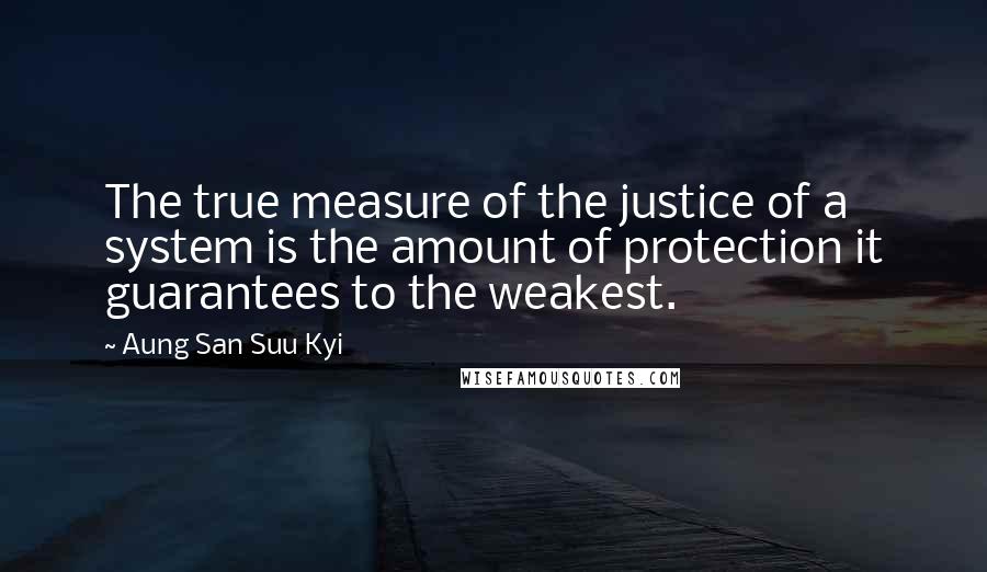 Aung San Suu Kyi Quotes: The true measure of the justice of a system is the amount of protection it guarantees to the weakest.