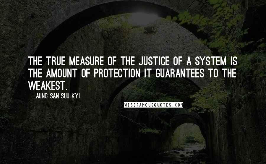 Aung San Suu Kyi Quotes: The true measure of the justice of a system is the amount of protection it guarantees to the weakest.