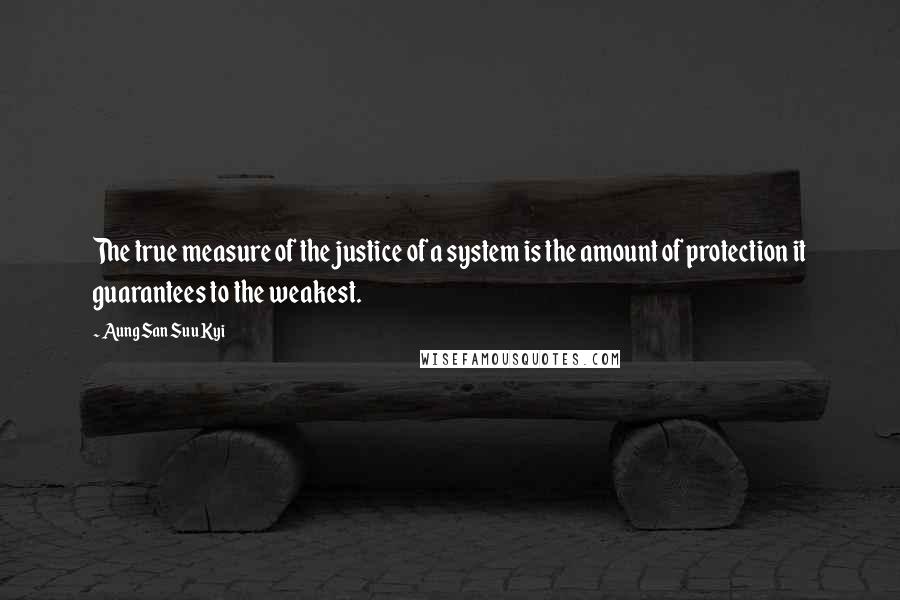 Aung San Suu Kyi Quotes: The true measure of the justice of a system is the amount of protection it guarantees to the weakest.