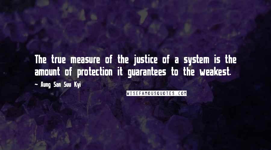 Aung San Suu Kyi Quotes: The true measure of the justice of a system is the amount of protection it guarantees to the weakest.