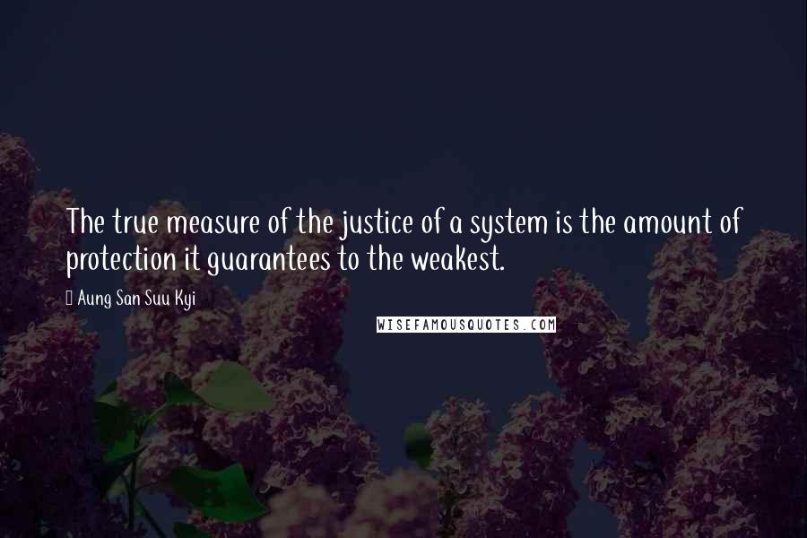 Aung San Suu Kyi Quotes: The true measure of the justice of a system is the amount of protection it guarantees to the weakest.