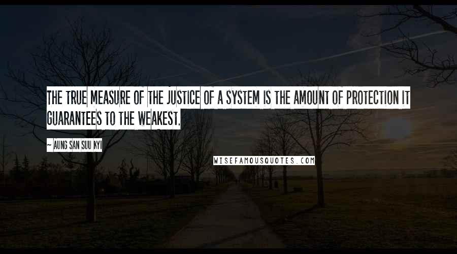 Aung San Suu Kyi Quotes: The true measure of the justice of a system is the amount of protection it guarantees to the weakest.