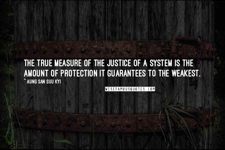 Aung San Suu Kyi Quotes: The true measure of the justice of a system is the amount of protection it guarantees to the weakest.