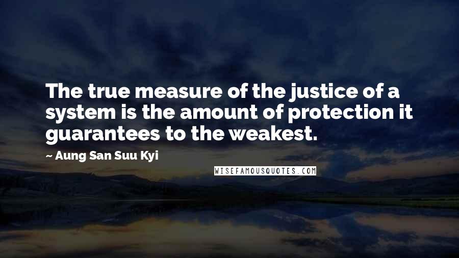 Aung San Suu Kyi Quotes: The true measure of the justice of a system is the amount of protection it guarantees to the weakest.