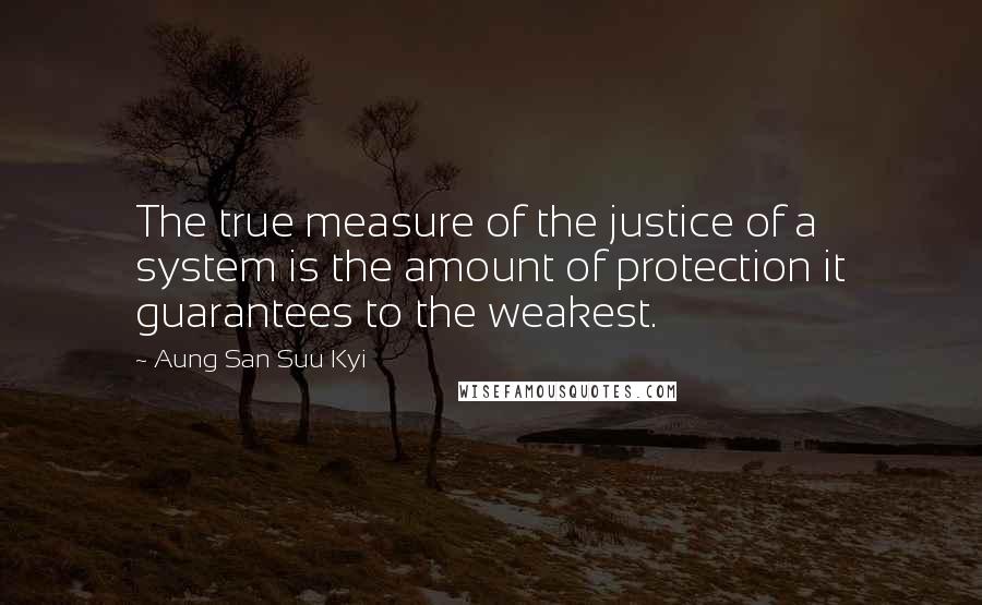 Aung San Suu Kyi Quotes: The true measure of the justice of a system is the amount of protection it guarantees to the weakest.