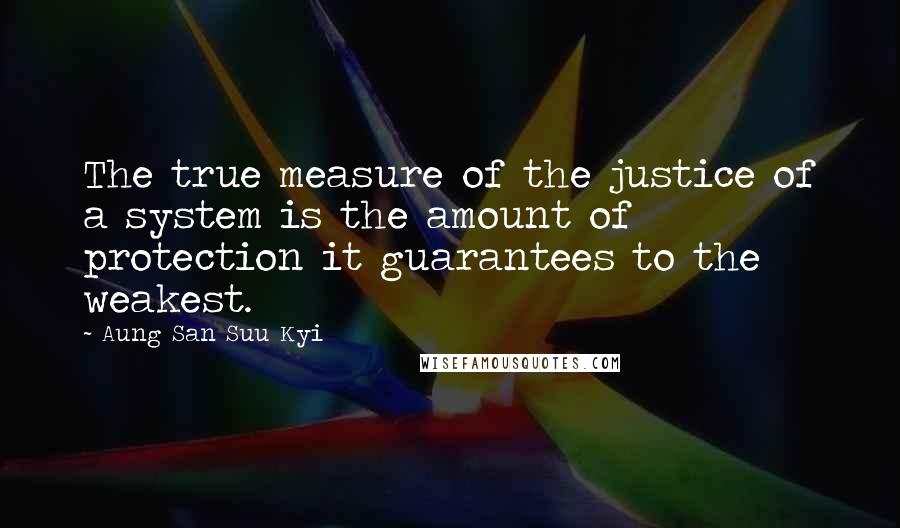 Aung San Suu Kyi Quotes: The true measure of the justice of a system is the amount of protection it guarantees to the weakest.