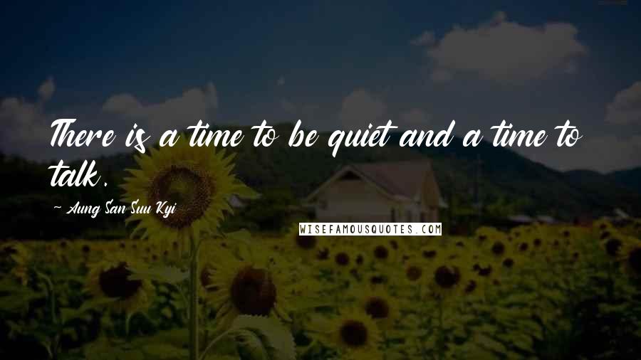 Aung San Suu Kyi Quotes: There is a time to be quiet and a time to talk.