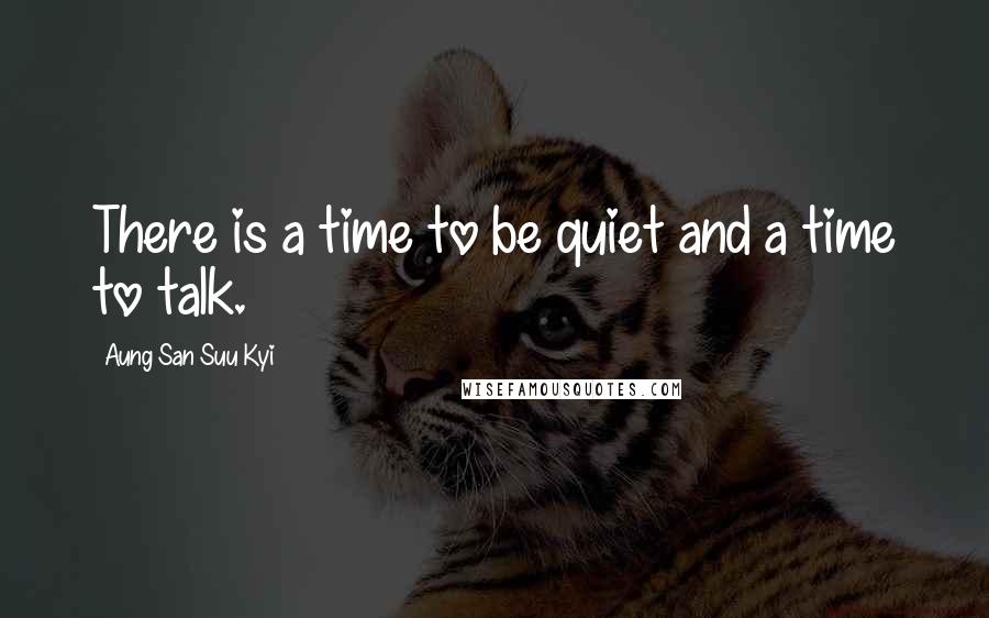 Aung San Suu Kyi Quotes: There is a time to be quiet and a time to talk.