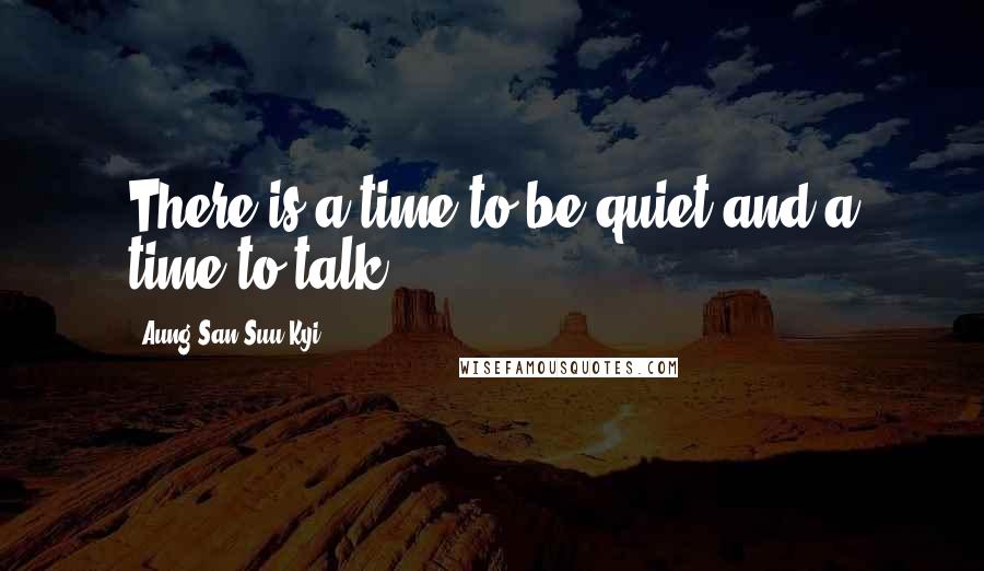 Aung San Suu Kyi Quotes: There is a time to be quiet and a time to talk.