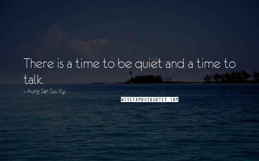 Aung San Suu Kyi Quotes: There is a time to be quiet and a time to talk.