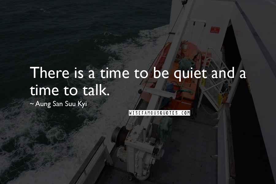 Aung San Suu Kyi Quotes: There is a time to be quiet and a time to talk.