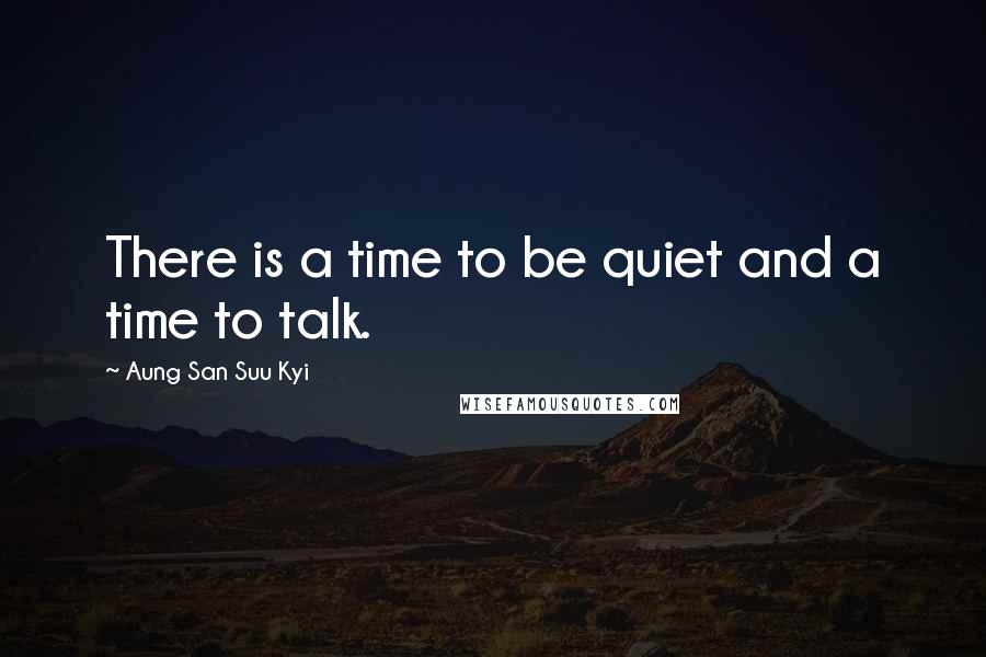 Aung San Suu Kyi Quotes: There is a time to be quiet and a time to talk.