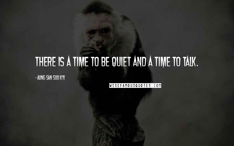 Aung San Suu Kyi Quotes: There is a time to be quiet and a time to talk.