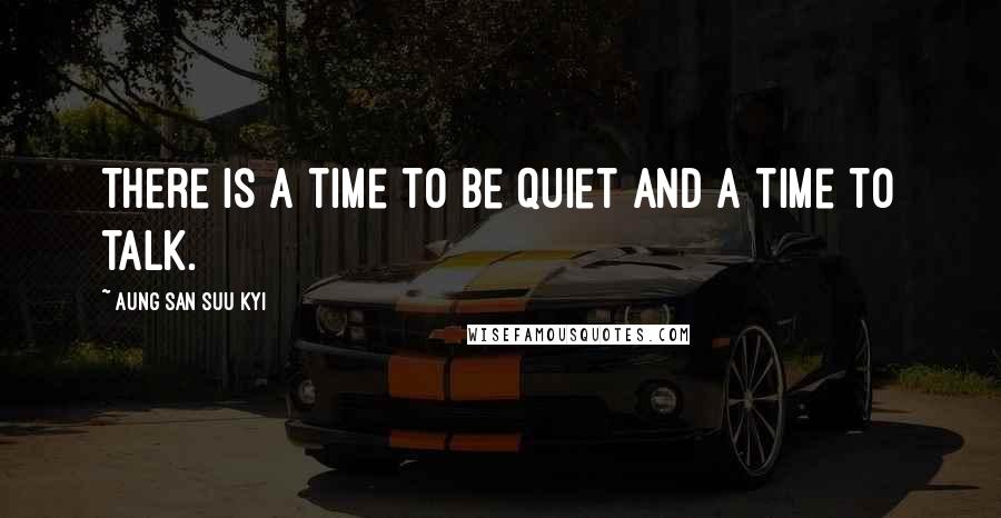 Aung San Suu Kyi Quotes: There is a time to be quiet and a time to talk.