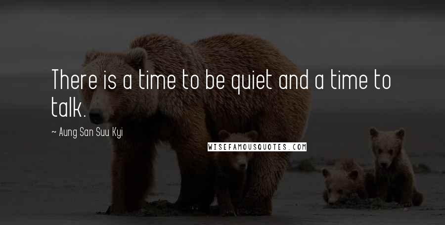Aung San Suu Kyi Quotes: There is a time to be quiet and a time to talk.