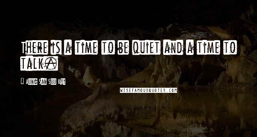 Aung San Suu Kyi Quotes: There is a time to be quiet and a time to talk.