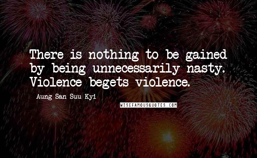 Aung San Suu Kyi Quotes: There is nothing to be gained by being unnecessarily nasty. Violence begets violence.