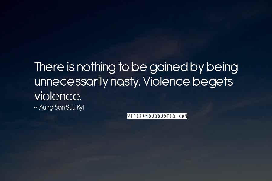 Aung San Suu Kyi Quotes: There is nothing to be gained by being unnecessarily nasty. Violence begets violence.