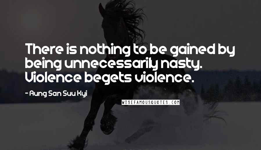 Aung San Suu Kyi Quotes: There is nothing to be gained by being unnecessarily nasty. Violence begets violence.