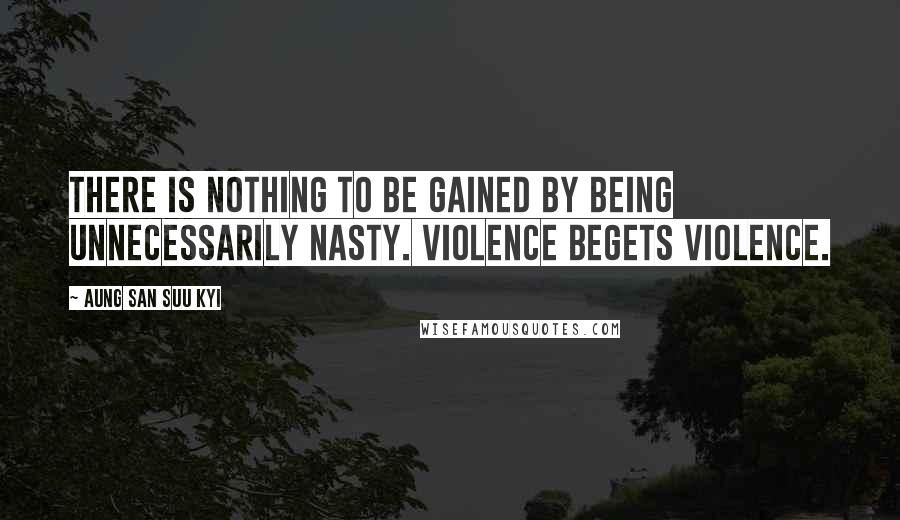 Aung San Suu Kyi Quotes: There is nothing to be gained by being unnecessarily nasty. Violence begets violence.