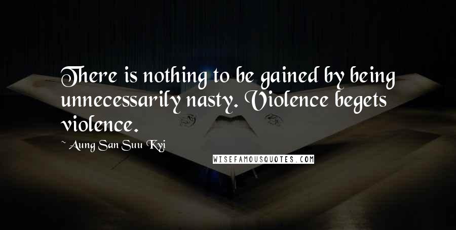 Aung San Suu Kyi Quotes: There is nothing to be gained by being unnecessarily nasty. Violence begets violence.