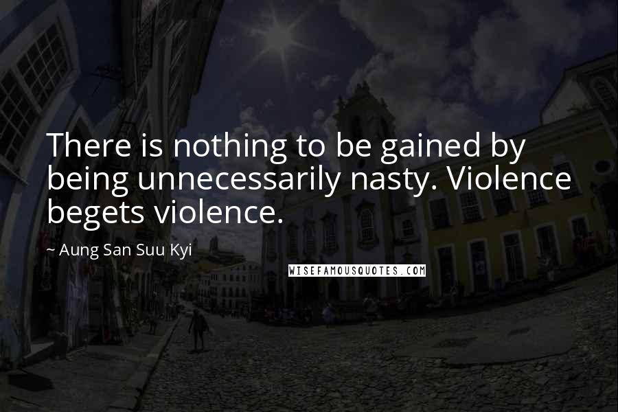 Aung San Suu Kyi Quotes: There is nothing to be gained by being unnecessarily nasty. Violence begets violence.