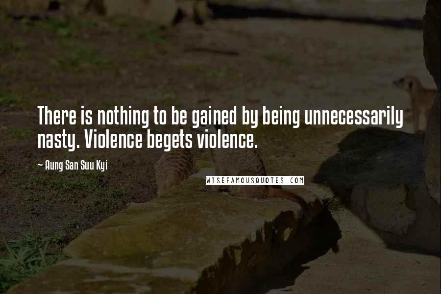 Aung San Suu Kyi Quotes: There is nothing to be gained by being unnecessarily nasty. Violence begets violence.