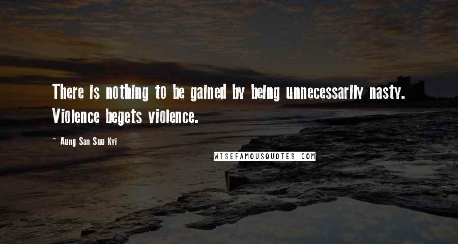 Aung San Suu Kyi Quotes: There is nothing to be gained by being unnecessarily nasty. Violence begets violence.