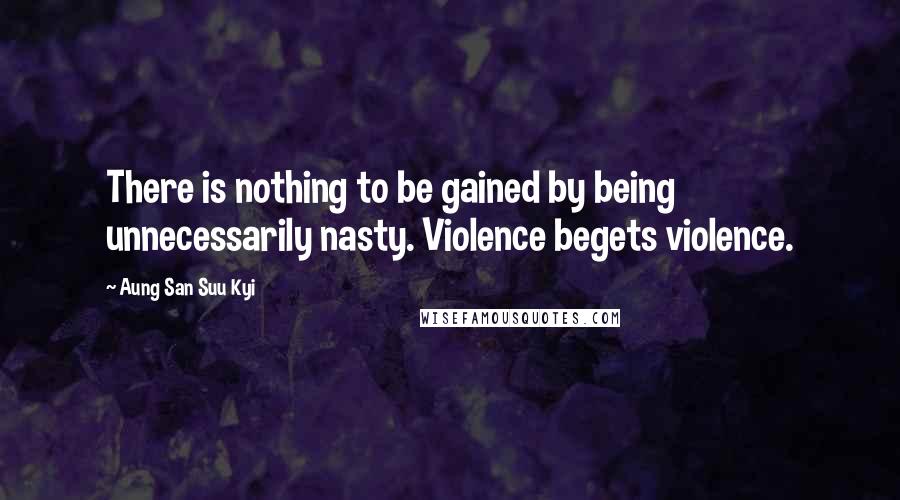 Aung San Suu Kyi Quotes: There is nothing to be gained by being unnecessarily nasty. Violence begets violence.