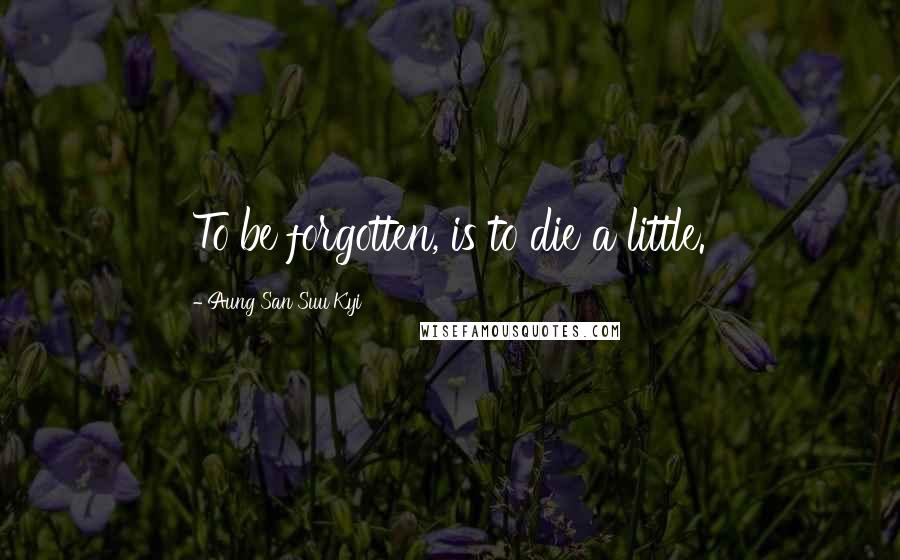 Aung San Suu Kyi Quotes: To be forgotten, is to die a little.