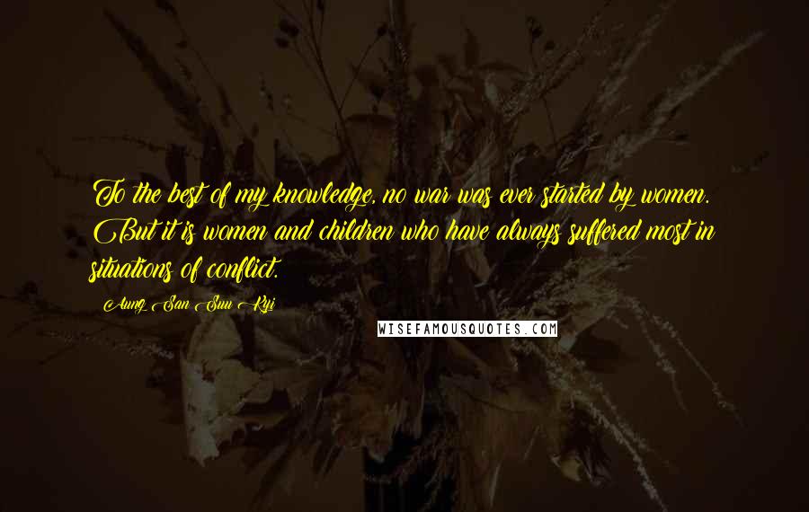 Aung San Suu Kyi Quotes: To the best of my knowledge, no war was ever started by women. But it is women and children who have always suffered most in situations of conflict.