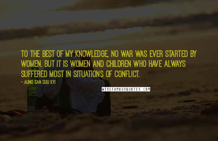 Aung San Suu Kyi Quotes: To the best of my knowledge, no war was ever started by women. But it is women and children who have always suffered most in situations of conflict.