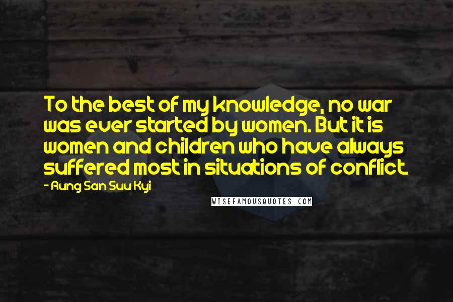 Aung San Suu Kyi Quotes: To the best of my knowledge, no war was ever started by women. But it is women and children who have always suffered most in situations of conflict.