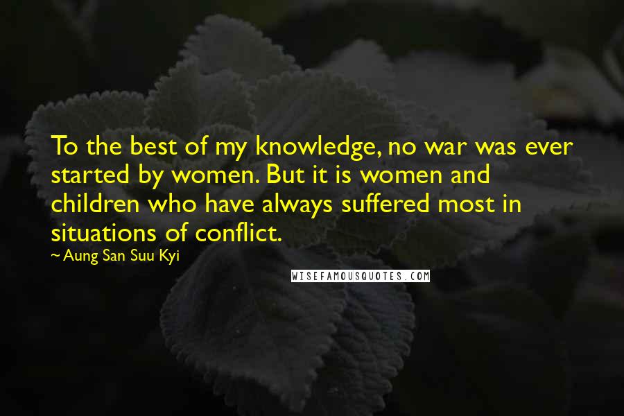 Aung San Suu Kyi Quotes: To the best of my knowledge, no war was ever started by women. But it is women and children who have always suffered most in situations of conflict.