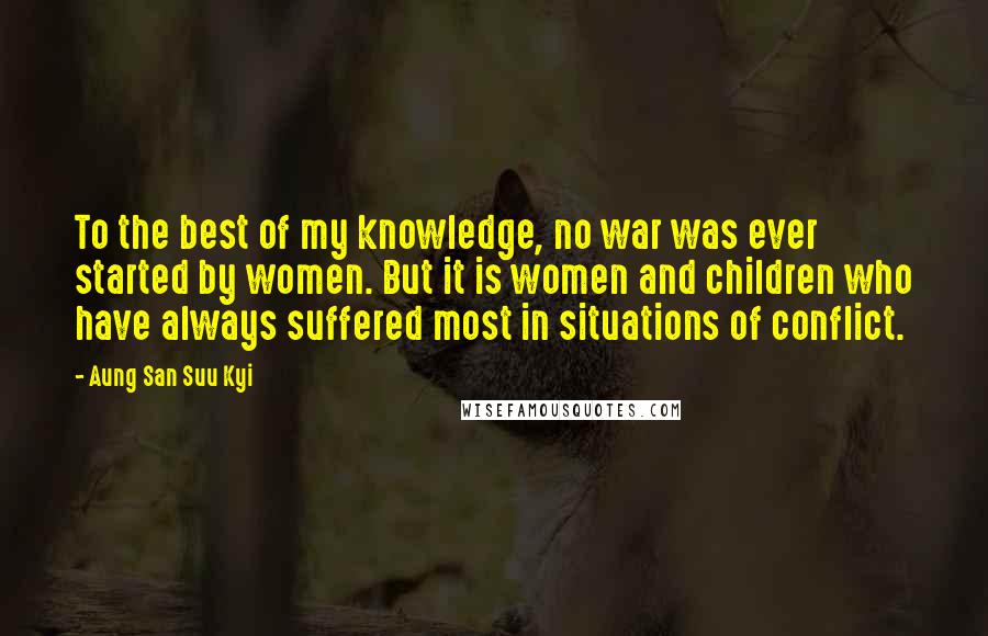 Aung San Suu Kyi Quotes: To the best of my knowledge, no war was ever started by women. But it is women and children who have always suffered most in situations of conflict.