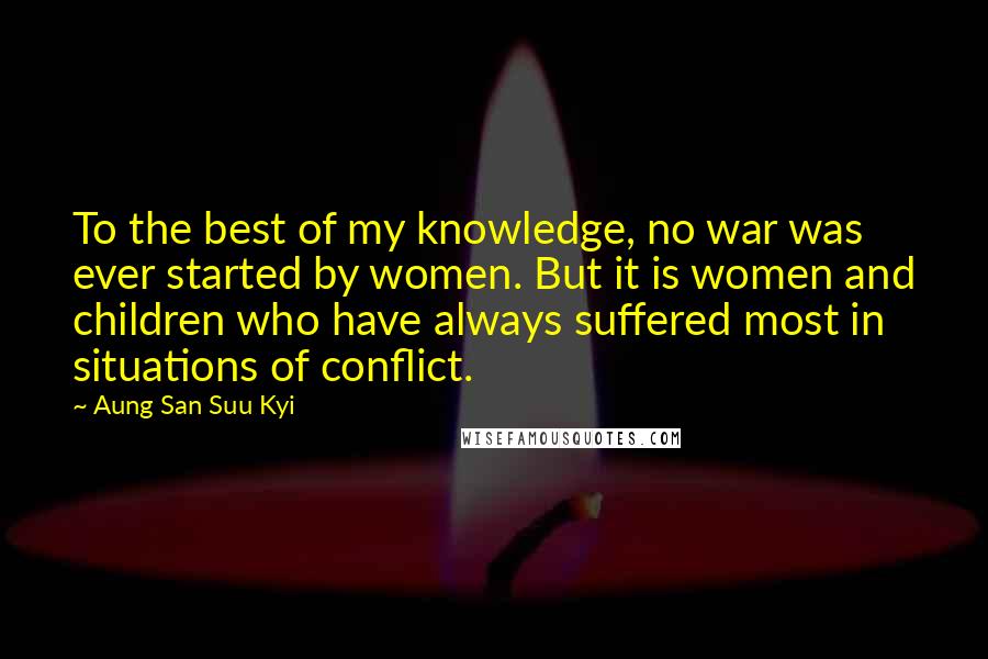 Aung San Suu Kyi Quotes: To the best of my knowledge, no war was ever started by women. But it is women and children who have always suffered most in situations of conflict.