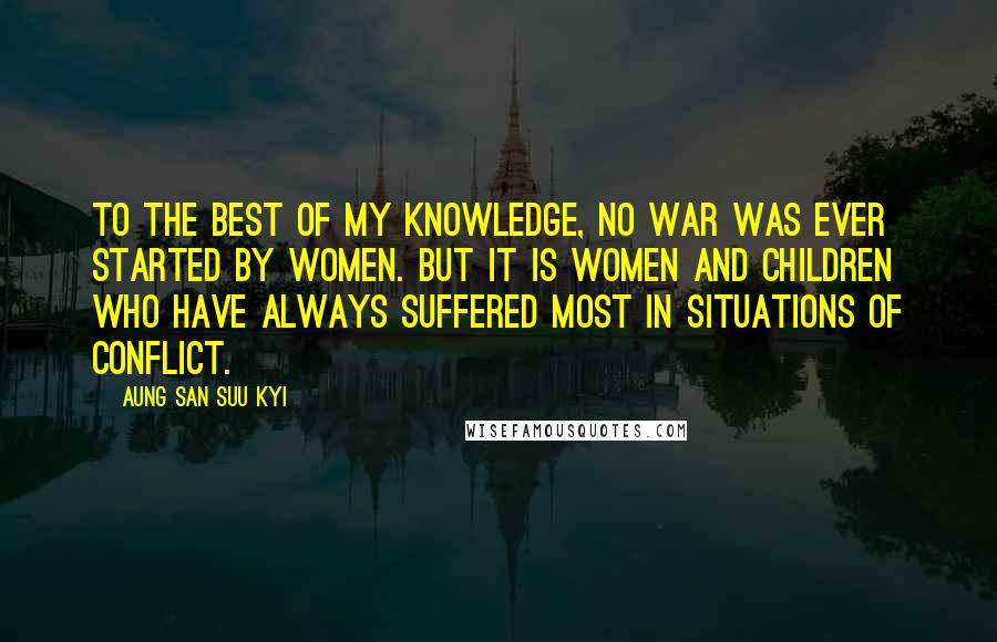 Aung San Suu Kyi Quotes: To the best of my knowledge, no war was ever started by women. But it is women and children who have always suffered most in situations of conflict.