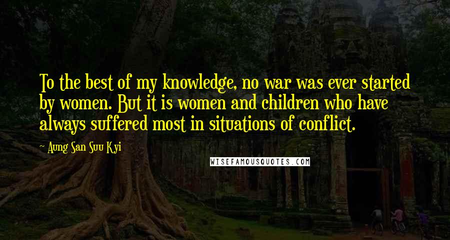 Aung San Suu Kyi Quotes: To the best of my knowledge, no war was ever started by women. But it is women and children who have always suffered most in situations of conflict.