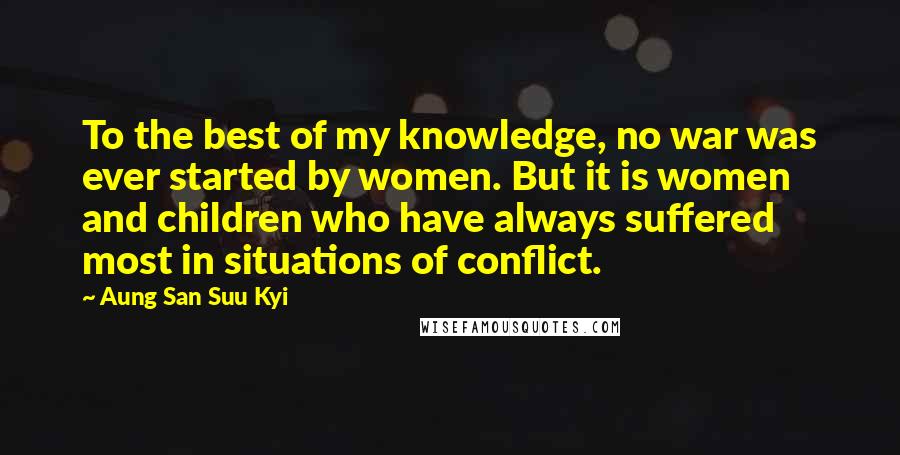 Aung San Suu Kyi Quotes: To the best of my knowledge, no war was ever started by women. But it is women and children who have always suffered most in situations of conflict.