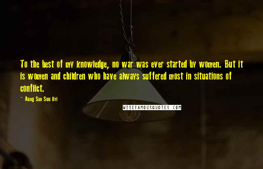 Aung San Suu Kyi Quotes: To the best of my knowledge, no war was ever started by women. But it is women and children who have always suffered most in situations of conflict.