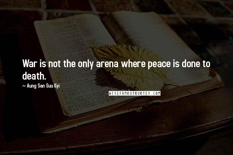 Aung San Suu Kyi Quotes: War is not the only arena where peace is done to death.