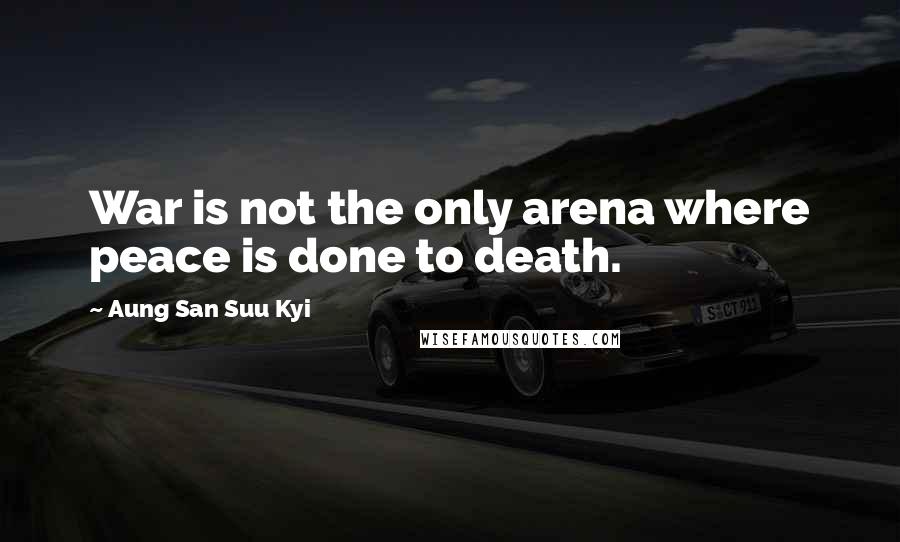 Aung San Suu Kyi Quotes: War is not the only arena where peace is done to death.