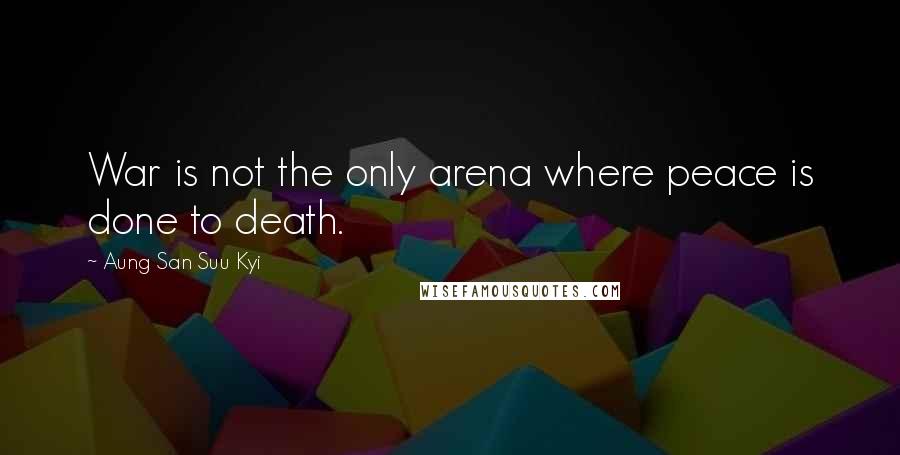 Aung San Suu Kyi Quotes: War is not the only arena where peace is done to death.