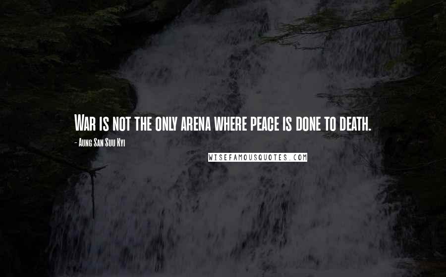 Aung San Suu Kyi Quotes: War is not the only arena where peace is done to death.